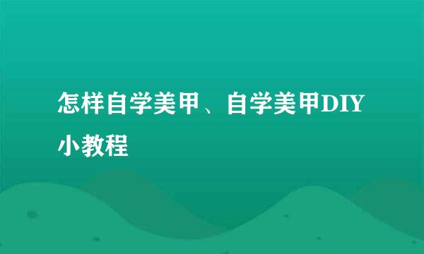 怎样自学美甲、自学美甲DIY小教程