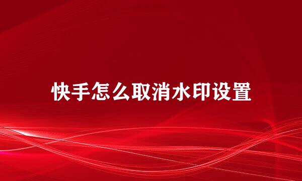 快手怎么取消水印设置