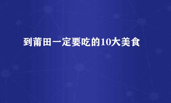到莆田一定要吃的10大美食