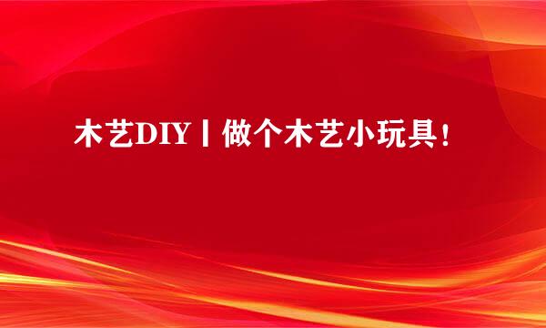 木艺DIY丨做个木艺小玩具！