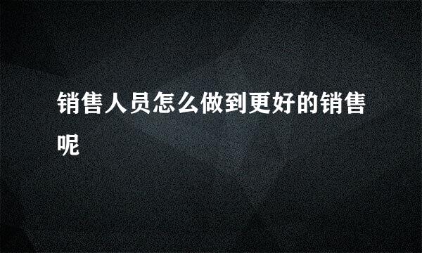 销售人员怎么做到更好的销售呢