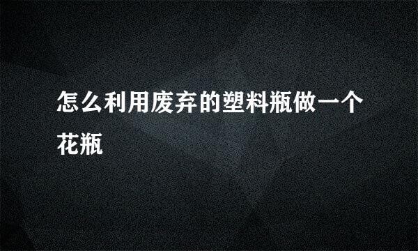 怎么利用废弃的塑料瓶做一个花瓶