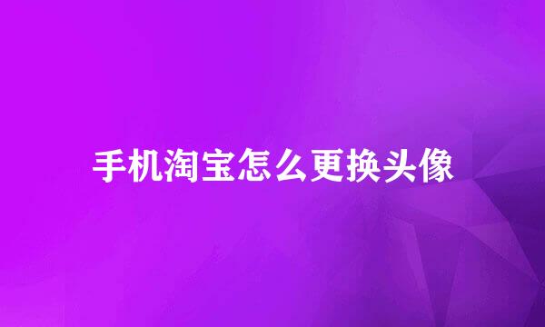 手机淘宝怎么更换头像