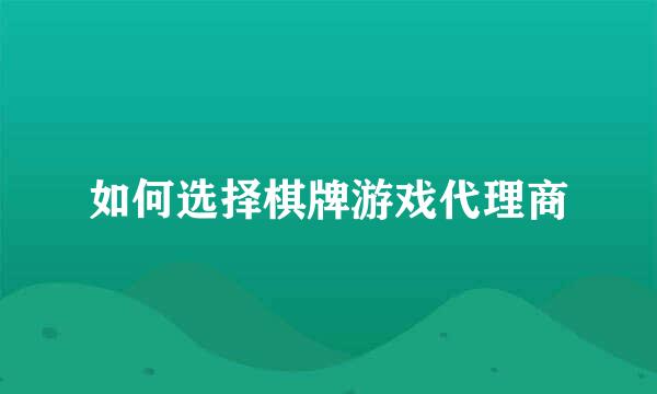 如何选择棋牌游戏代理商