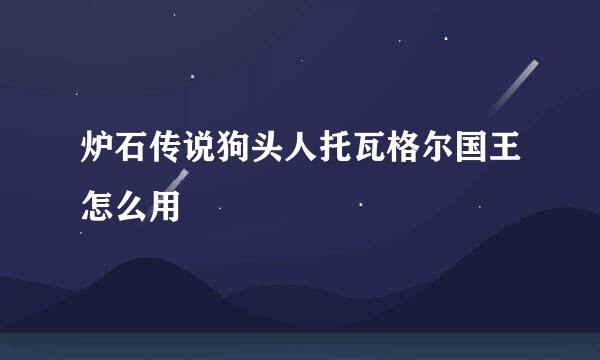 炉石传说狗头人托瓦格尔国王怎么用