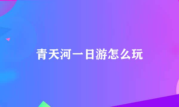 青天河一日游怎么玩