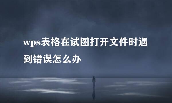 wps表格在试图打开文件时遇到错误怎么办