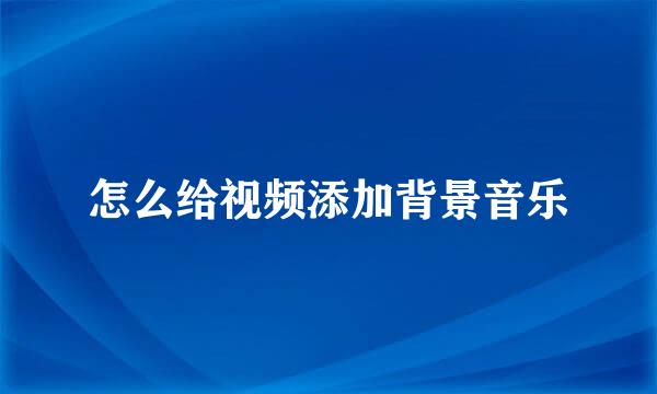 怎么给视频添加背景音乐