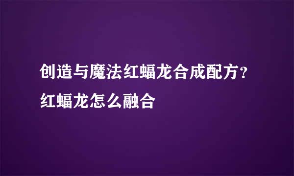 创造与魔法红蝠龙合成配方？红蝠龙怎么融合