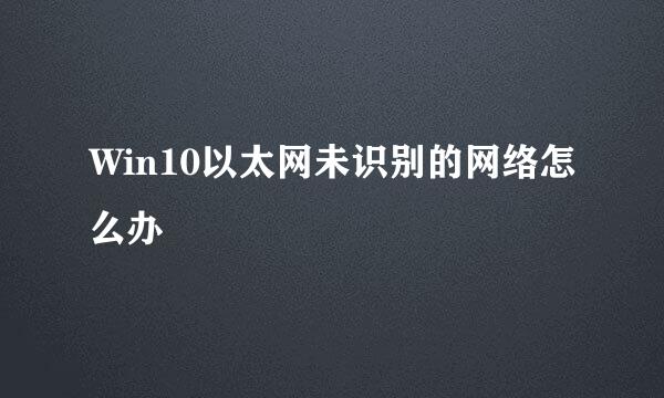 Win10以太网未识别的网络怎么办