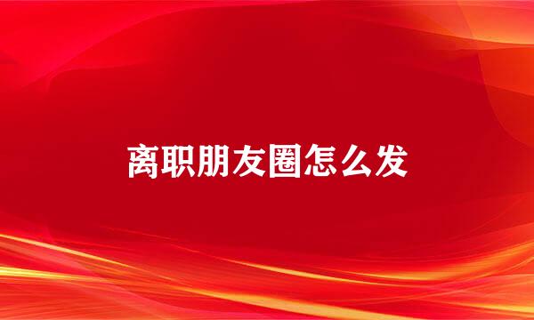 离职朋友圈怎么发