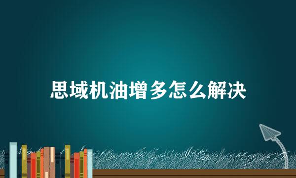 思域机油增多怎么解决