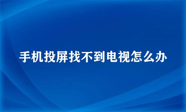 手机投屏找不到电视怎么办