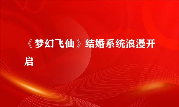 《梦幻飞仙》结婚系统浪漫开启