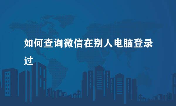 如何查询微信在别人电脑登录过