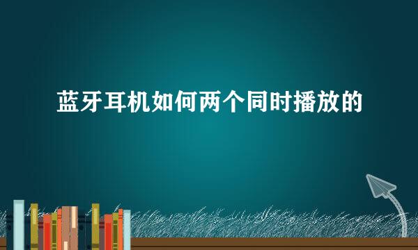 蓝牙耳机如何两个同时播放的