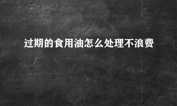 过期的食用油怎么处理不浪费