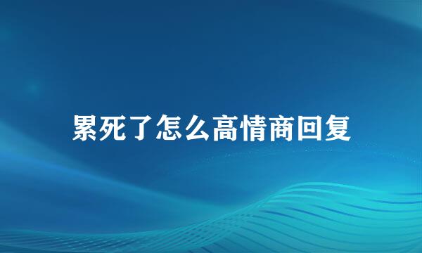 累死了怎么高情商回复