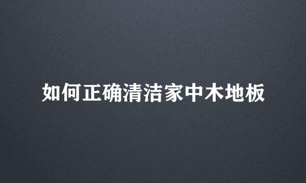如何正确清洁家中木地板