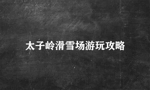 太子岭滑雪场游玩攻略