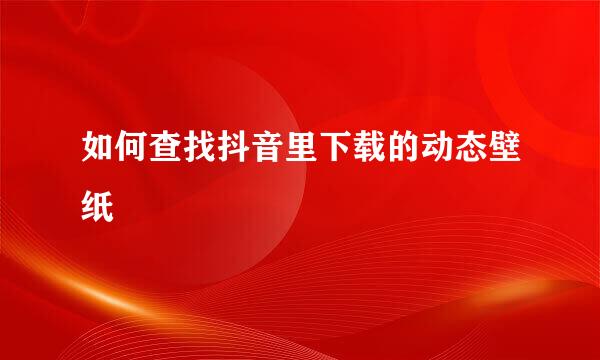如何查找抖音里下载的动态壁纸