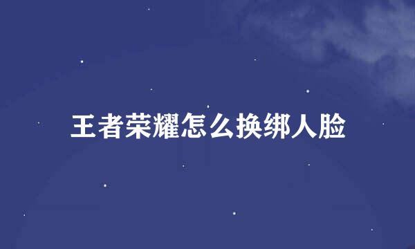 王者荣耀怎么换绑人脸