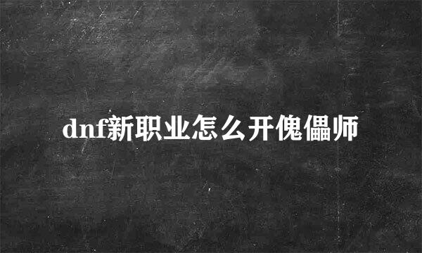 dnf新职业怎么开傀儡师