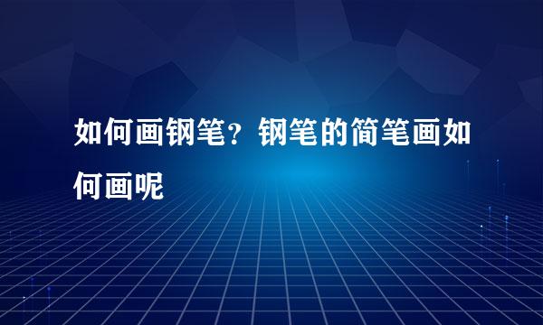 如何画钢笔？钢笔的简笔画如何画呢