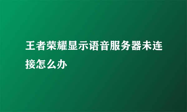 王者荣耀显示语音服务器未连接怎么办
