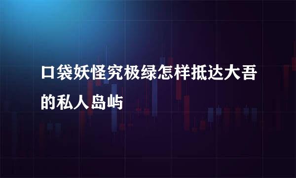 口袋妖怪究极绿怎样抵达大吾的私人岛屿