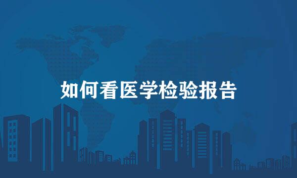 如何看医学检验报告