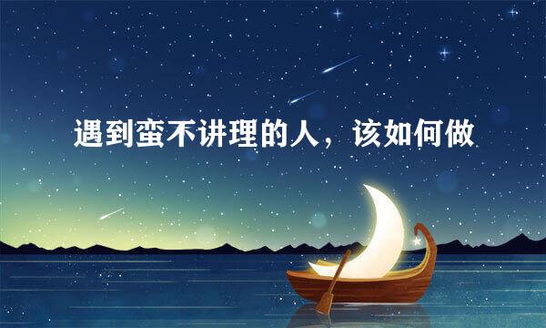 遇到蛮不讲理的人，该如何做