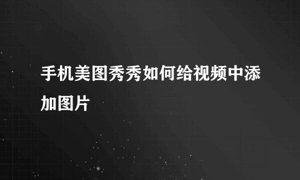 手机美图秀秀如何给视频中添加图片