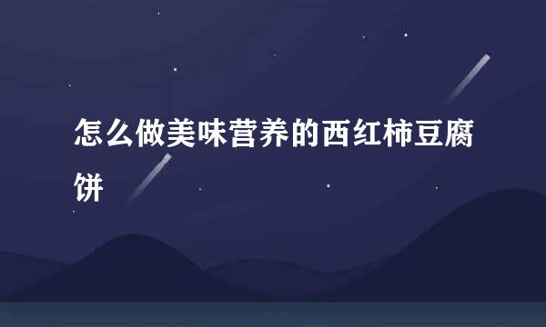 怎么做美味营养的西红柿豆腐饼