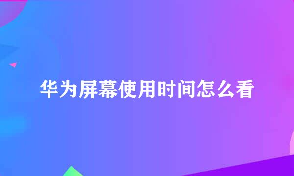 华为屏幕使用时间怎么看