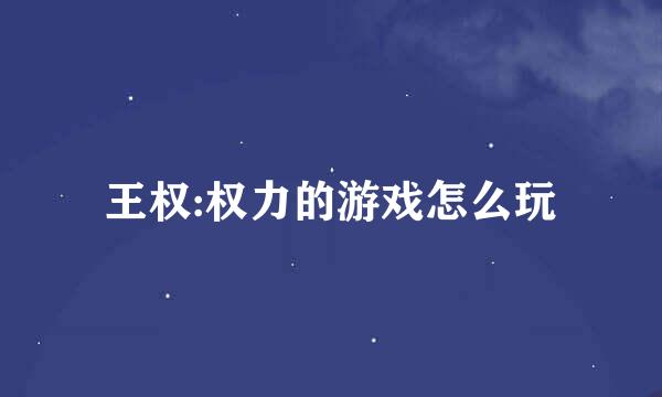 王权:权力的游戏怎么玩