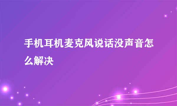 手机耳机麦克风说话没声音怎么解决