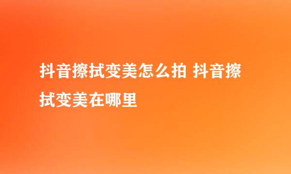 抖音擦拭变美怎么拍 抖音擦拭变美在哪里