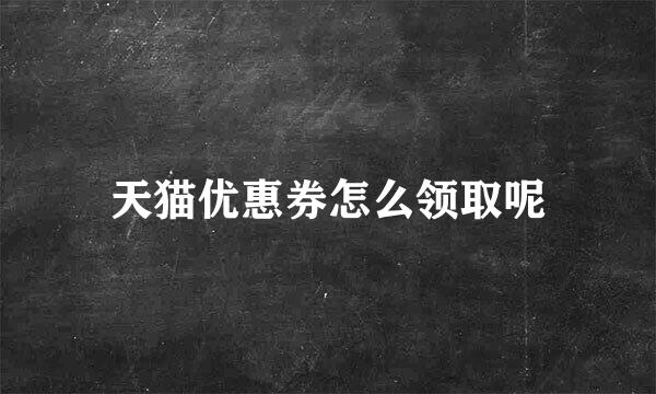 天猫优惠券怎么领取呢