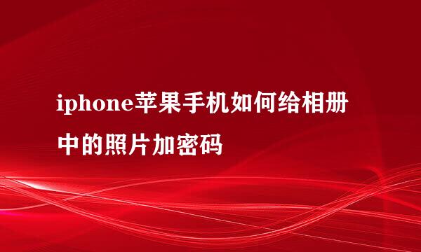 iphone苹果手机如何给相册中的照片加密码