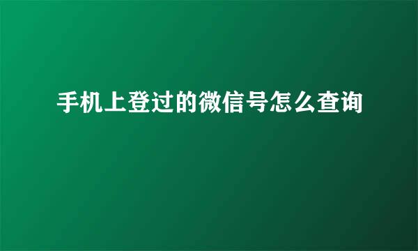 手机上登过的微信号怎么查询