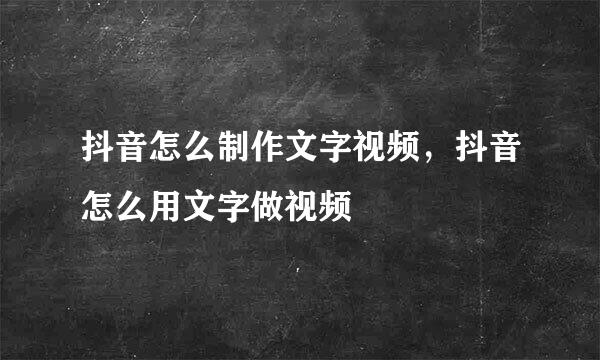 抖音怎么制作文字视频，抖音怎么用文字做视频