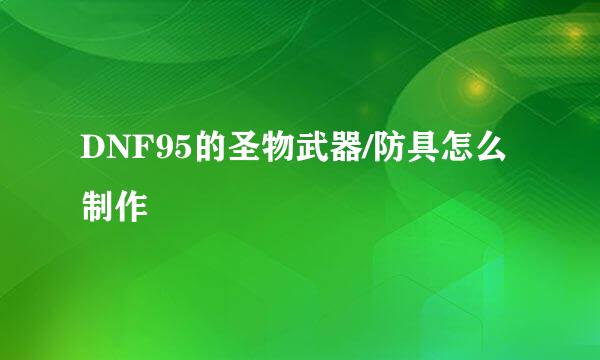 DNF95的圣物武器/防具怎么制作