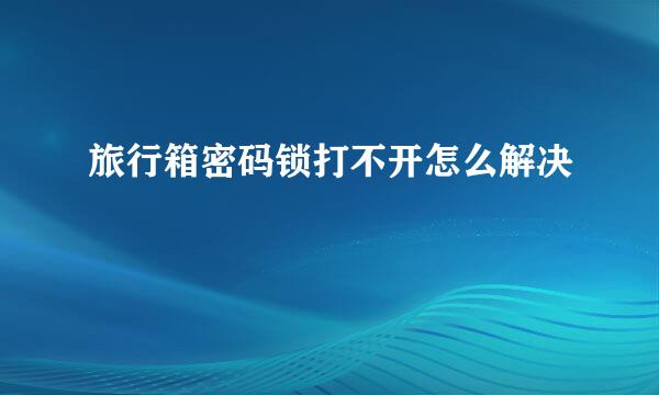 旅行箱密码锁打不开怎么解决