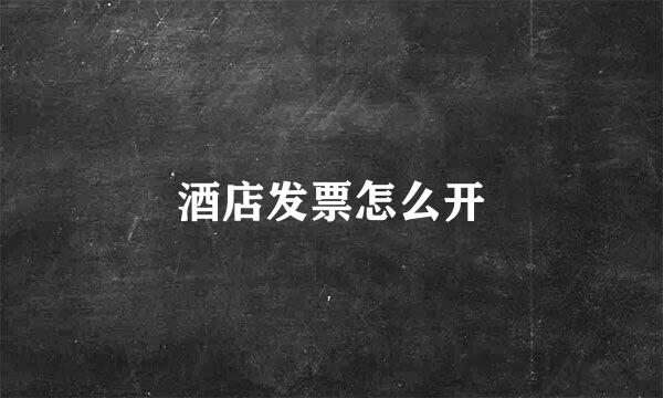 酒店发票怎么开