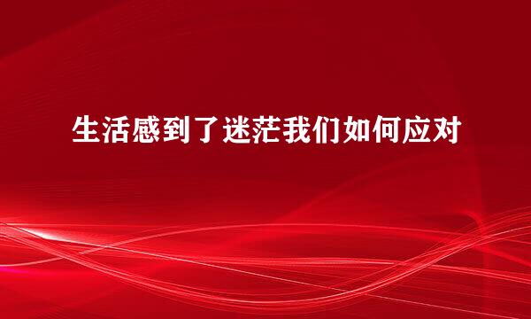 生活感到了迷茫我们如何应对