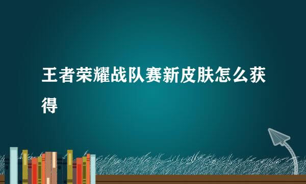 王者荣耀战队赛新皮肤怎么获得