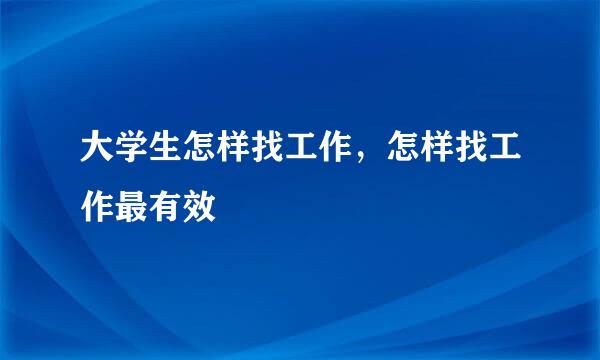 大学生怎样找工作，怎样找工作最有效