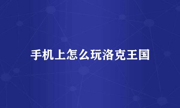 手机上怎么玩洛克王国