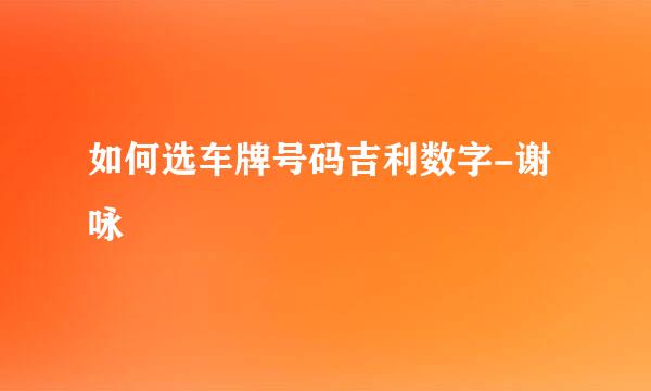 如何选车牌号码吉利数字-谢咏